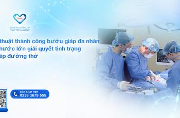 PHẪU THUẬT THÀNH CÔNG BƯỚU GIÁP ĐA NHÂN KÍCH THƯỚC LỚN, GIẢI QUYẾT TÌNH TRẠNG CHÈN ÉP ĐƯỜNG THỞ